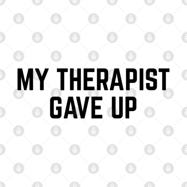 My Therapist Gave Up Funny Mental Health Quote by Creatifly Graphic Tees
