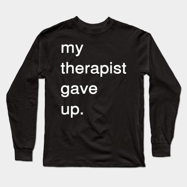 Dark Humor Quote – My Therapist Gave Up Minimalist Text Long Sleeve T-Shirt by Creatifly Graphic Tees