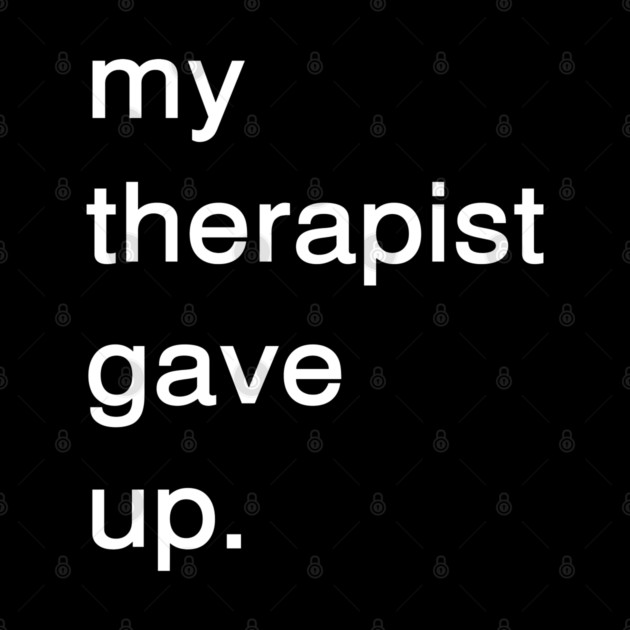 Dark Humor Quote – My Therapist Gave Up Minimalist Text by Creatifly Graphic Tees