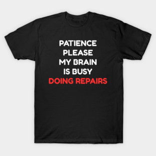 Funny Mental Health Quote – Patience Please My Brain Is Busy Doing Repairs T-Shirt