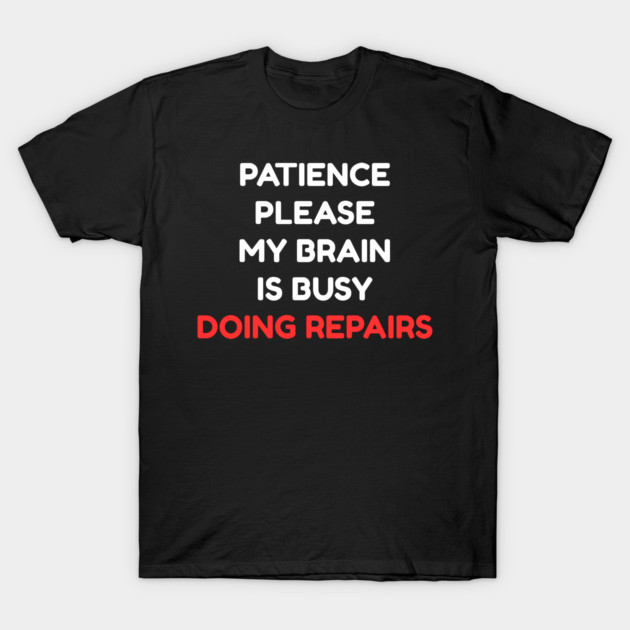Funny Mental Health Quote – Patience Please My Brain Is Busy Doing Repairs T-Shirt by Creatifly Graphic Tees
