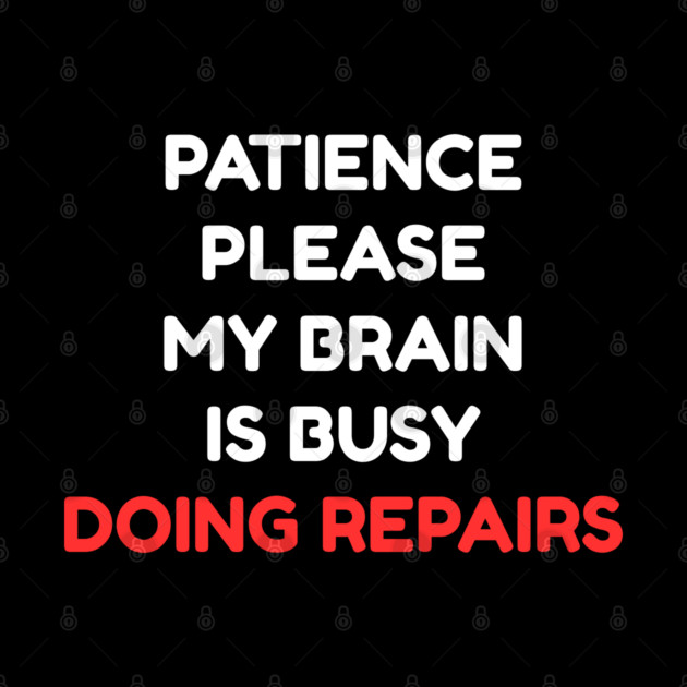 Funny Mental Health Quote – Patience Please My Brain Is Busy Doing Repairs by Creatifly Graphic Tees