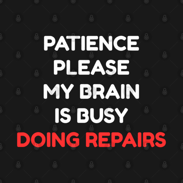 Funny Mental Health Quote – Patience Please My Brain Is Busy Doing Repairs by Creatifly Graphic Tees