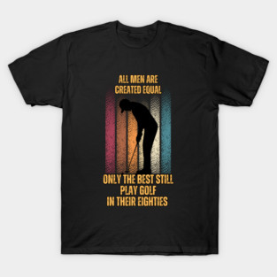 All Men Are Created Equal Only The Best Still Play Golf In Their Eighties T-Shirt