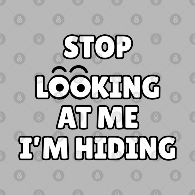 Stop Looking at Me I'm Hiding Funny Hiding Text Humor by Creatifly Graphic Tees