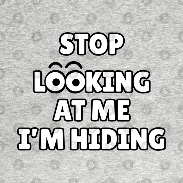 Stop Looking at Me I'm Hiding Funny Hiding Text Humor by Creatifly Graphic Tees