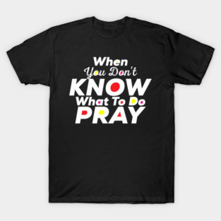 When You Don't Know What To Do Pray Christian T-Shirt