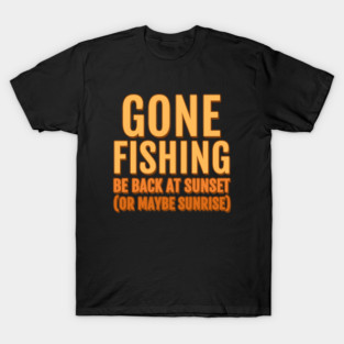 Gone Fishing, Be Back At Sunset Or Maybe Sunrise T-Shirt