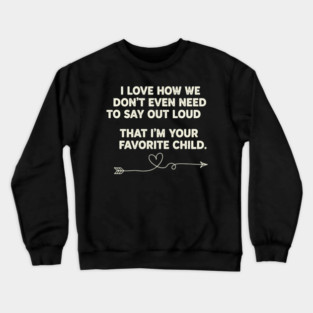 I love how we don't even have to say out loud that I'm your favorite child Crewneck Sweatshirt
