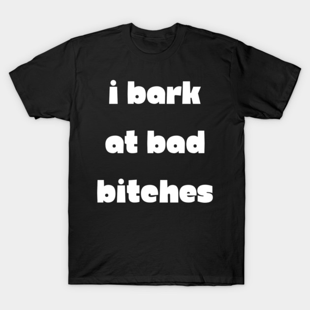 I Bark at Bad Bitches T-Shirt by Demian Stipatio