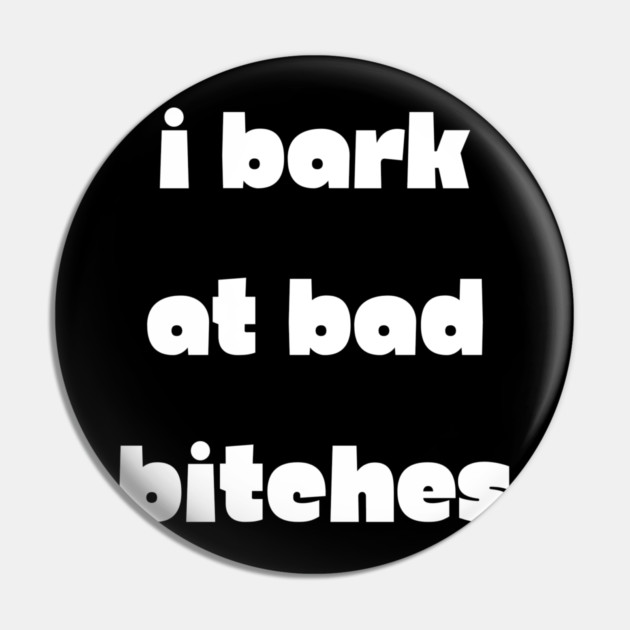 I Bark at Bad Bitches Pin by Demian Stipatio