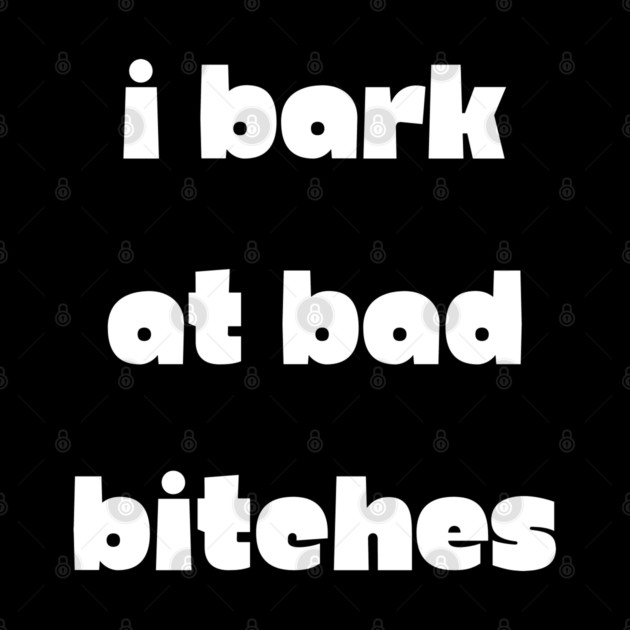 I Bark at Bad Bitches by Demian Stipatio