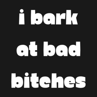 I Bark at Bad Bitches T-Shirt