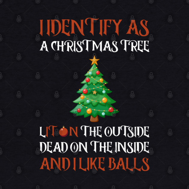 I Identify As A Christmas Tree Lit On The Outside dead on the Inside And I Like Balls by Creatifly Graphic Tees