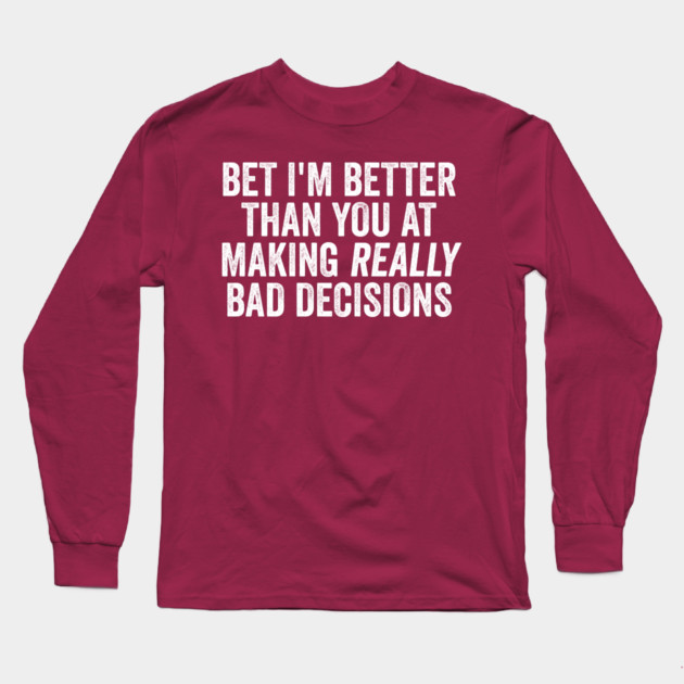 Bet I'm Better Than You At Making Really Bad Decisions Long Sleeve T-Shirt by Luxinda