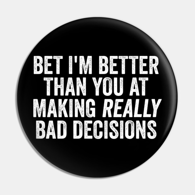 Bet I'm Better Than You At Making Really Bad Decisions Pin by Luxinda