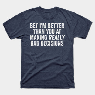 Bet I'm Better Than You At Making Really Bad Decisions T-Shirt
