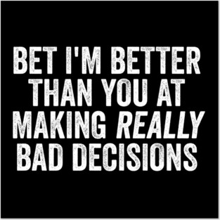 Bet I'm Better Than You At Making Really Bad Decisions Posters and Art
