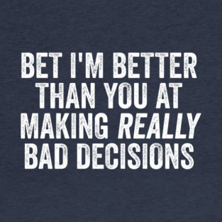Bet I'm Better Than You At Making Really Bad Decisions T-Shirt