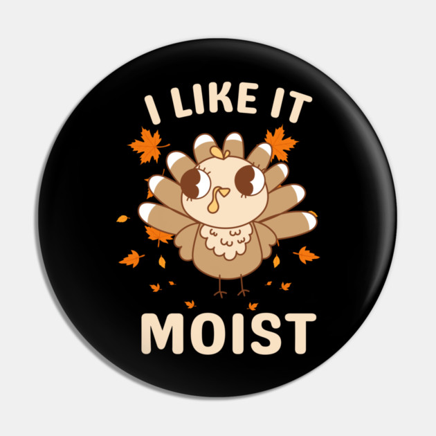 Cute Turkey Autumn I Like It Moist Pin by Creatifly Graphic Tees