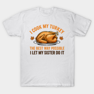 I Cook My Turkey The Best Way Possible I Let My Sister Do It T-Shirt