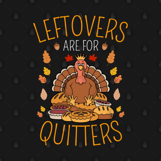 Thanksgiving Leftovers Are For Quitters by Creatifly Graphic Tees