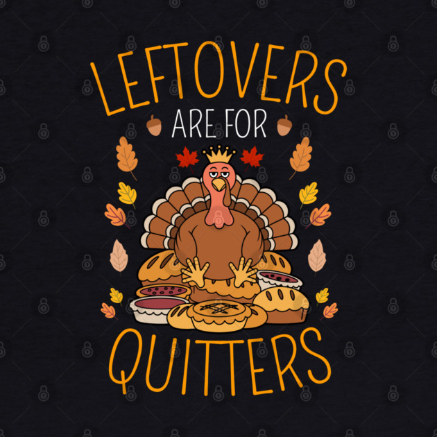 Thanksgiving Leftovers Are For Quitters by Creatifly Graphic Tees
