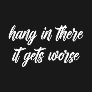 Hang in There It Gets Worse T-Shirt
