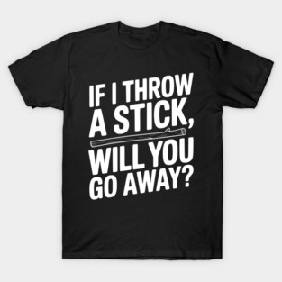 If I Throw a Stick, Will You Go Away? T-Shirt