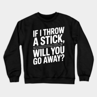 If I Throw a Stick, Will You Go Away? Crewneck Sweatshirt
