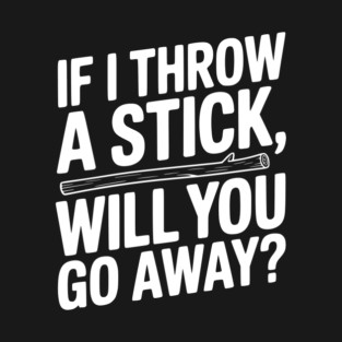 If I Throw a Stick, Will You Go Away? T-Shirt