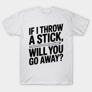 If I Throw a Stick, Will You Go Away? T-Shirt