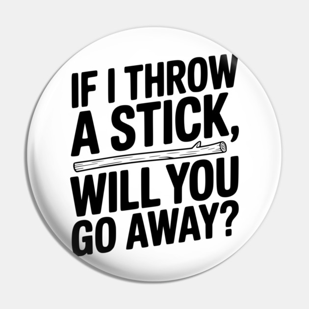 If I Throw a Stick, Will You Go Away? Pin by Frank Ring