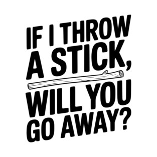 If I Throw a Stick, Will You Go Away? T-Shirt