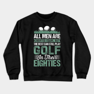 All Men Created Equal Best Still Play Golf In Their Eighties Funny 80th Birthday Crewneck Sweatshirt