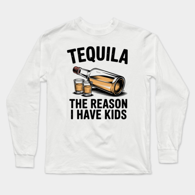 Tequila: The Reason I Have Kids – Funny Drinking Parent Long Sleeve T-Shirt by Cosmo Gazoo