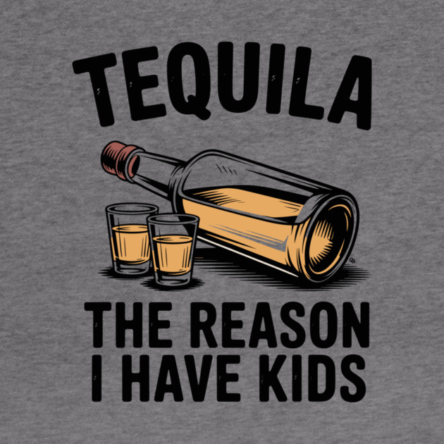 Tequila: The Reason I Have Kids – Funny Drinking Parent by Cosmo Gazoo