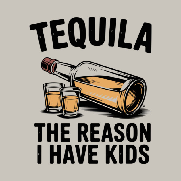 Tequila: The Reason I Have Kids – Funny Drinking Parent by Cosmo Gazoo