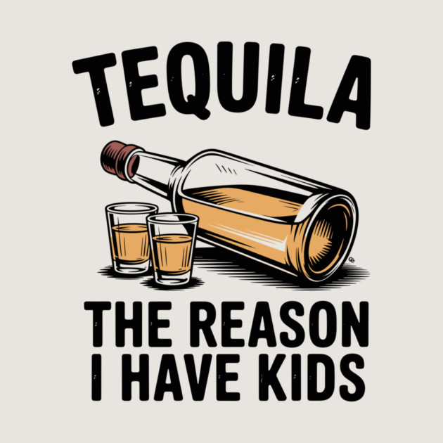 Tequila: The Reason I Have Kids – Funny Drinking Parent by Cosmo Gazoo
