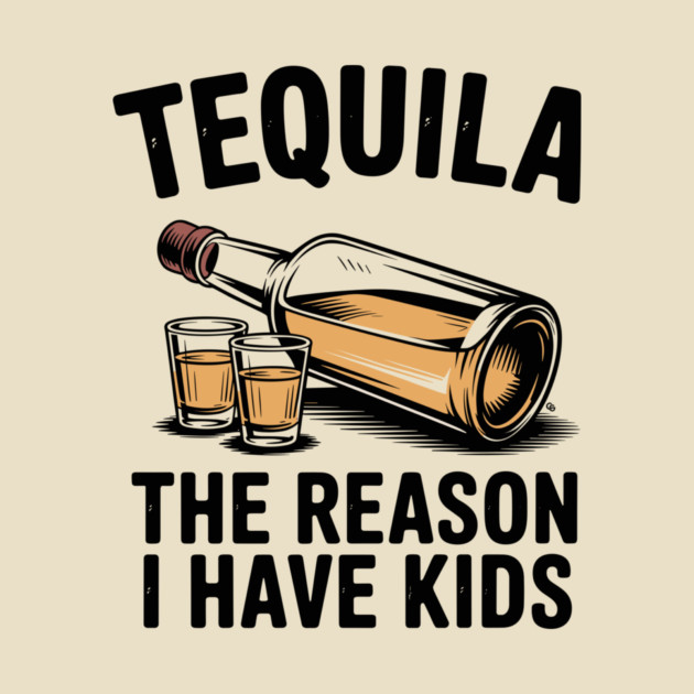 Tequila: The Reason I Have Kids – Funny Drinking Parent by Cosmo Gazoo
