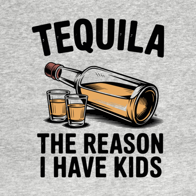 Tequila: The Reason I Have Kids – Funny Drinking Parent by Cosmo Gazoo