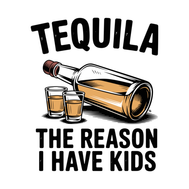 Tequila: The Reason I Have Kids – Funny Drinking Parent by Cosmo Gazoo