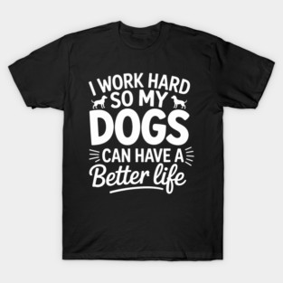 I-Work-Hard-So-My-Dogs-Have-A-Better-Life T-Shirt