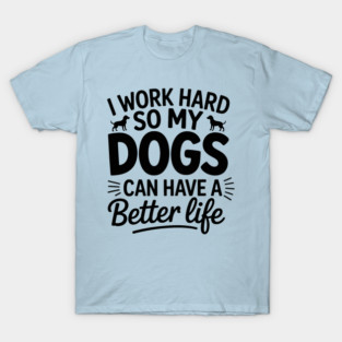 I-Work-Hard-So-My-Dogs-Have-A-Better-Life T-Shirt