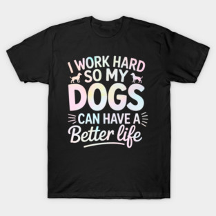I-Work-Hard-So-My-Dogs-Have-A-Better-Life T-Shirt
