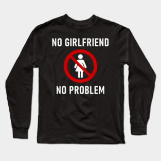 No Girlfriend No Problem Anti Relationship Sarcasm Long Sleeve T-Shirt
