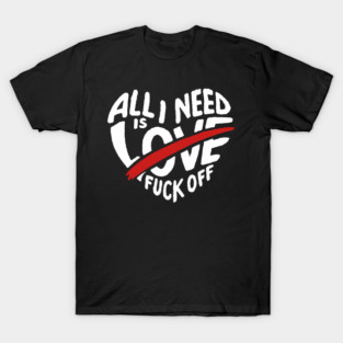 All I Need is F*ck Off Anti Valentine Sarcasm T-Shirt