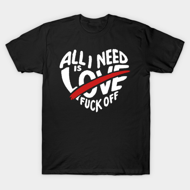 All I Need is F*ck Off Anti Valentine Sarcasm T-Shirt by Anticorporati
