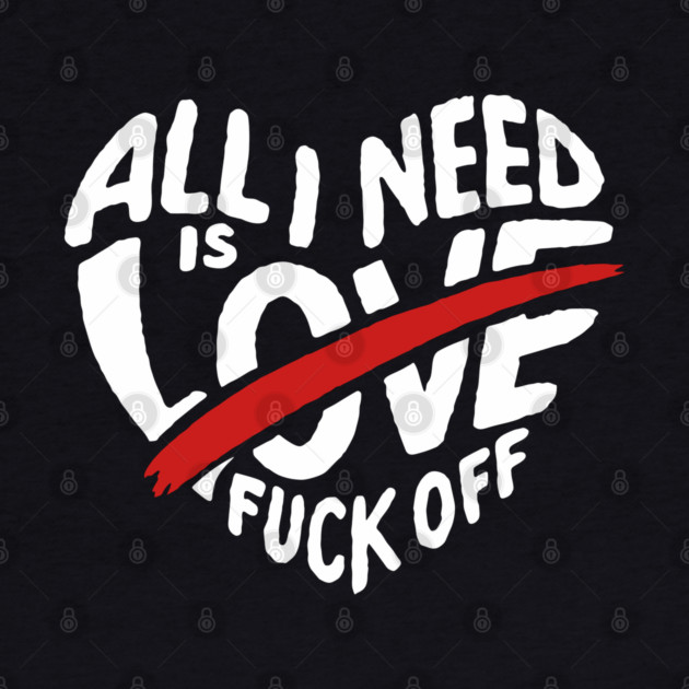 All I Need is F*ck Off Anti Valentine Sarcasm by Anticorporati