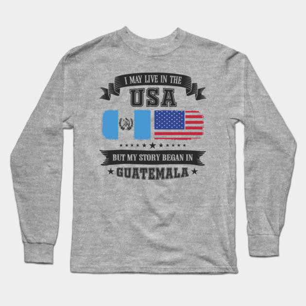 I May Live in the USA But My Story Began in Guatemala Long Sleeve T-Shirt by Anticorporati